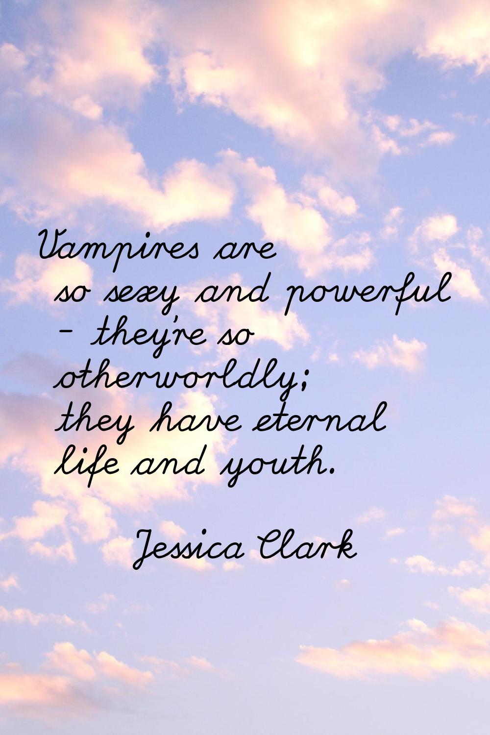 Vampires are so sexy and powerful - they're so otherworldly; they have eternal life and youth.