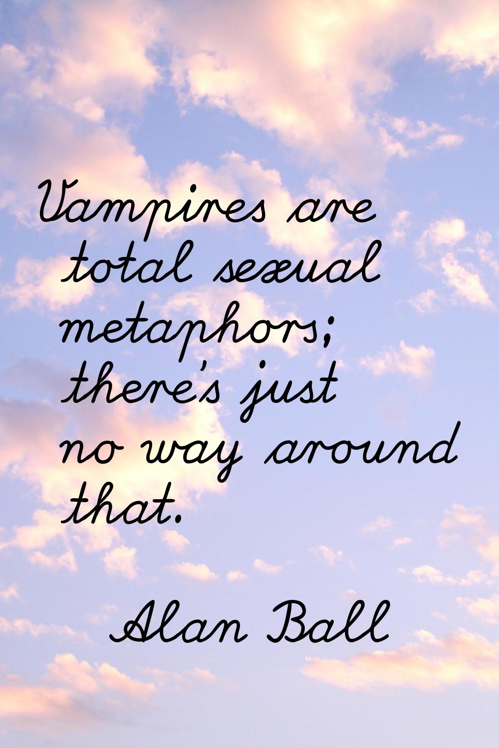 Vampires are total sexual metaphors; there's just no way around that.