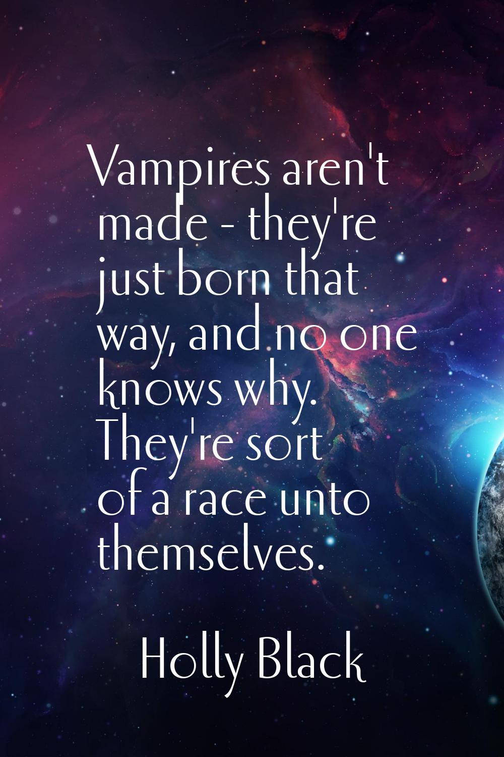 Vampires aren't made - they're just born that way, and no one knows why. They're sort of a race unt