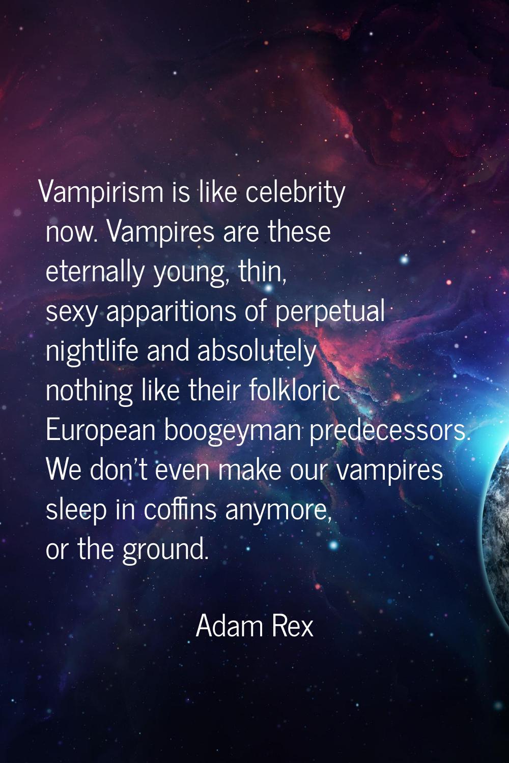Vampirism is like celebrity now. Vampires are these eternally young, thin, sexy apparitions of perp