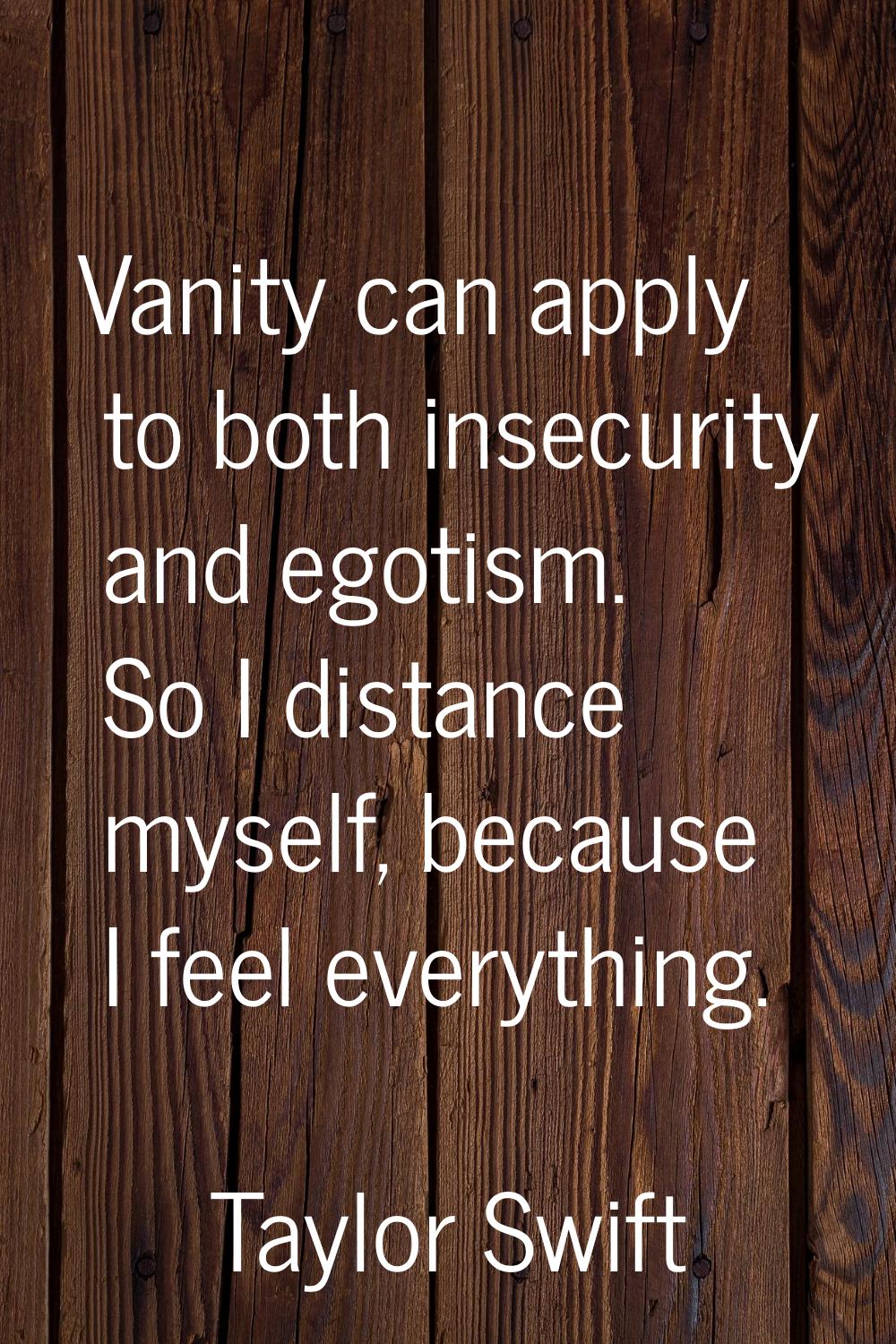 Vanity can apply to both insecurity and egotism. So I distance myself, because I feel everything.