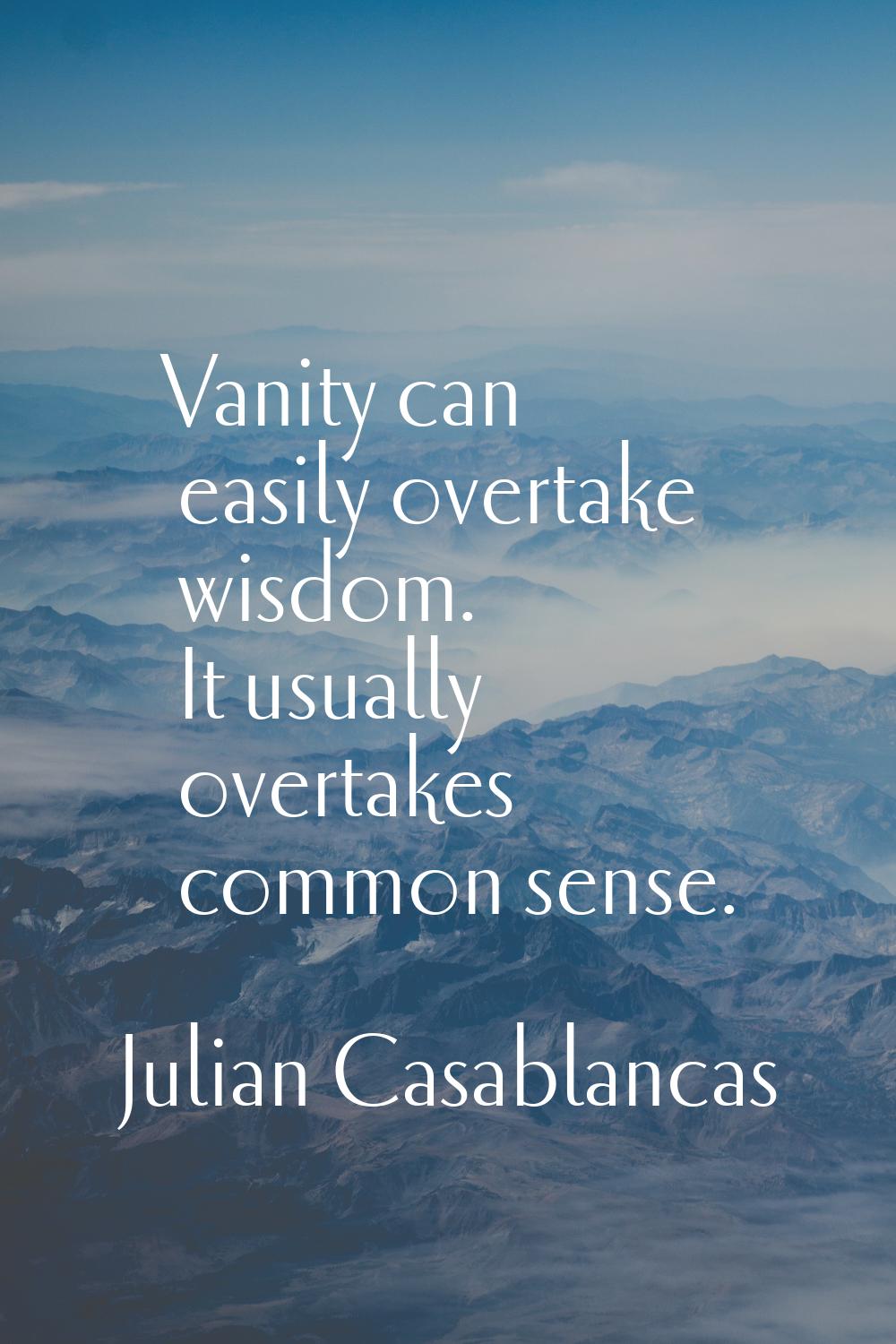 Vanity can easily overtake wisdom. It usually overtakes common sense.