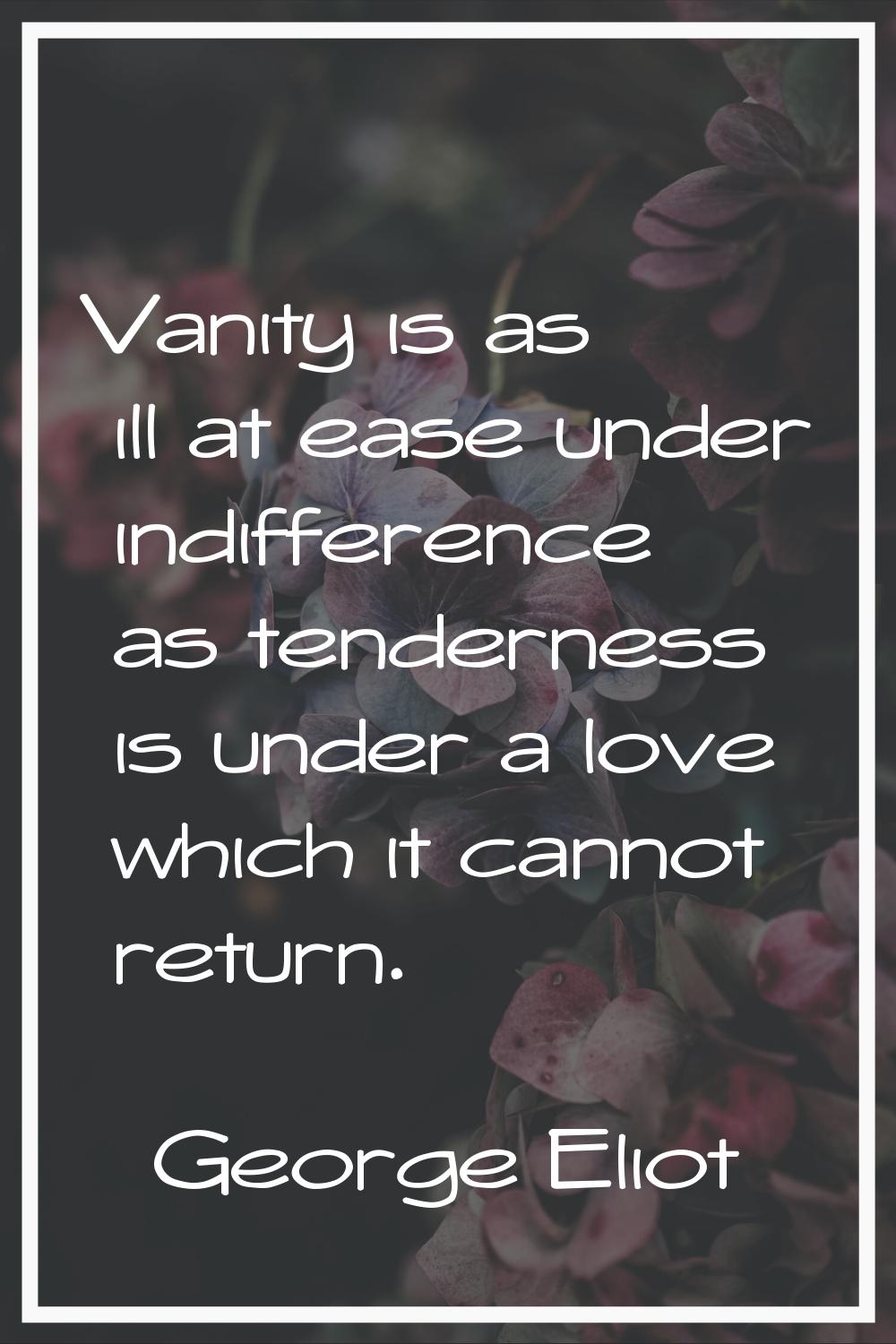 Vanity is as ill at ease under indifference as tenderness is under a love which it cannot return.
