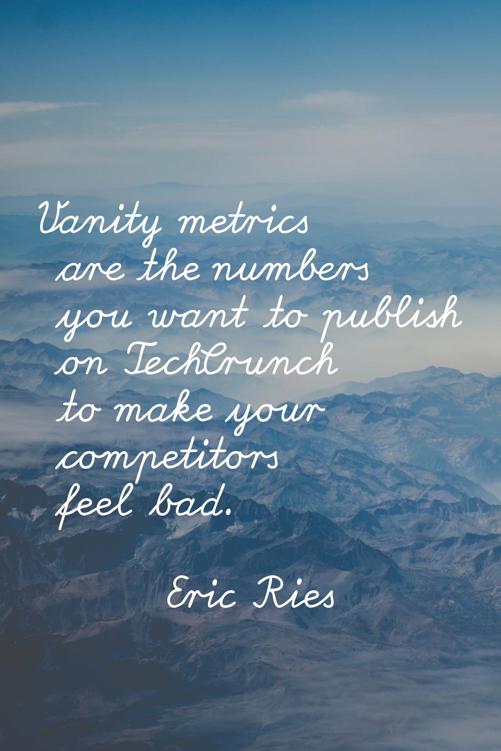 Vanity metrics are the numbers you want to publish on TechCrunch to make your competitors feel bad.