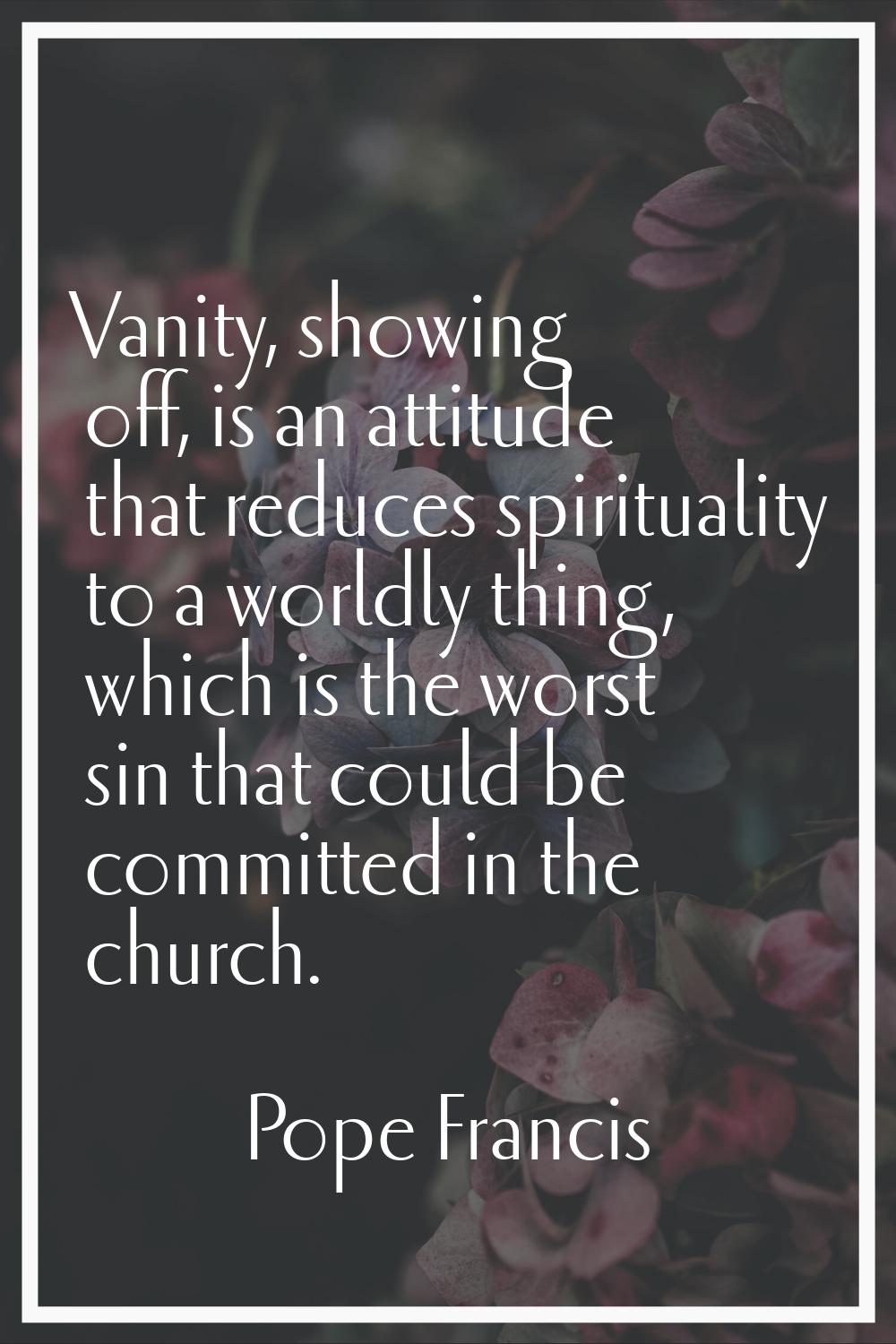 Vanity, showing off, is an attitude that reduces spirituality to a worldly thing, which is the wors