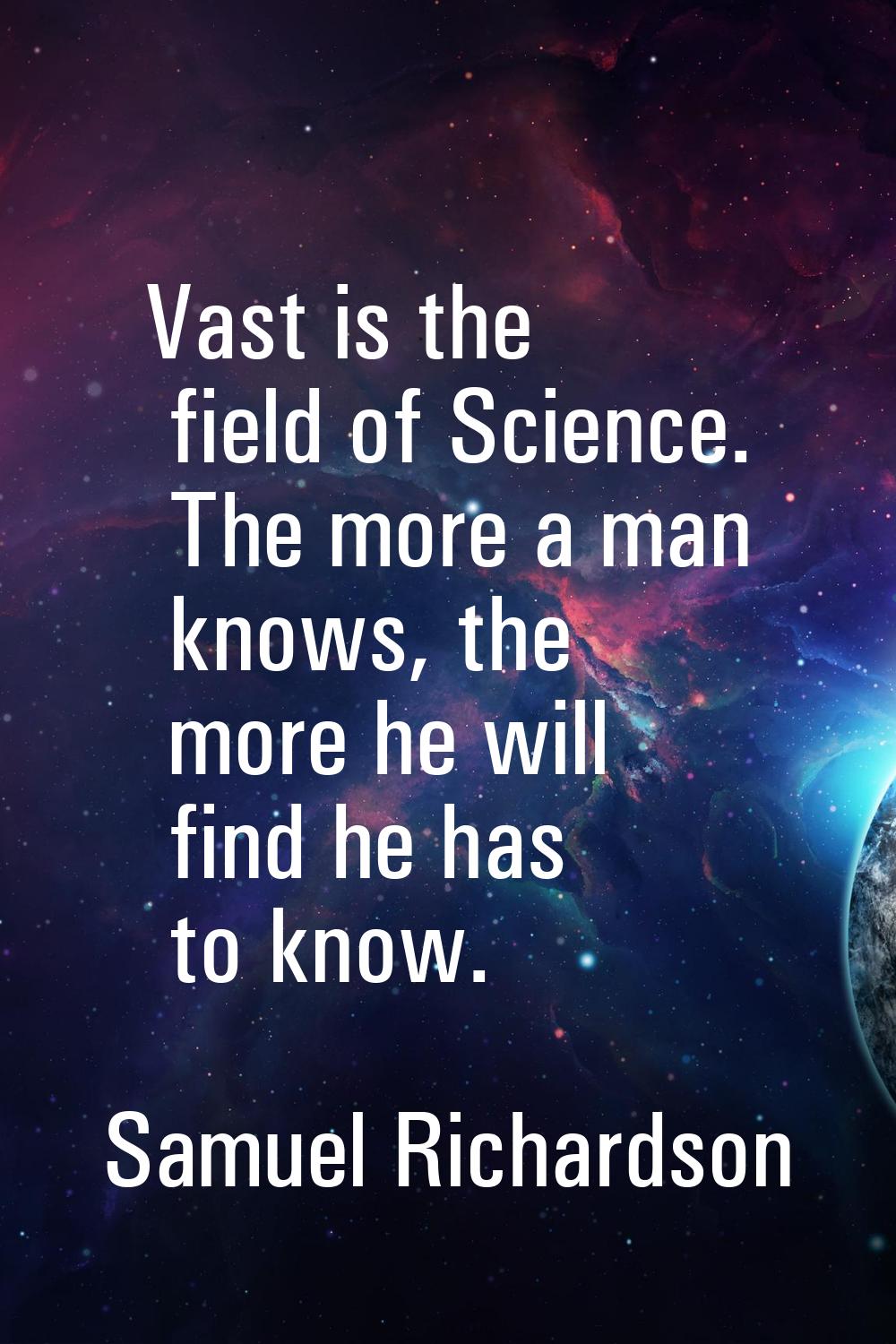 Vast is the field of Science. The more a man knows, the more he will find he has to know.