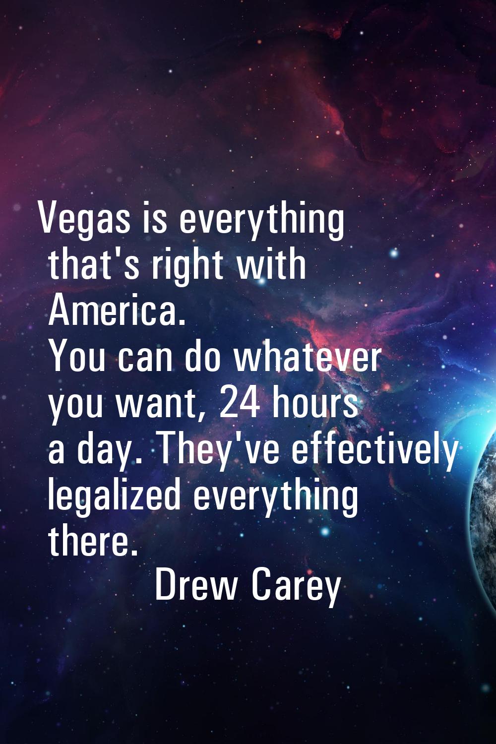 Vegas is everything that's right with America. You can do whatever you want, 24 hours a day. They'v