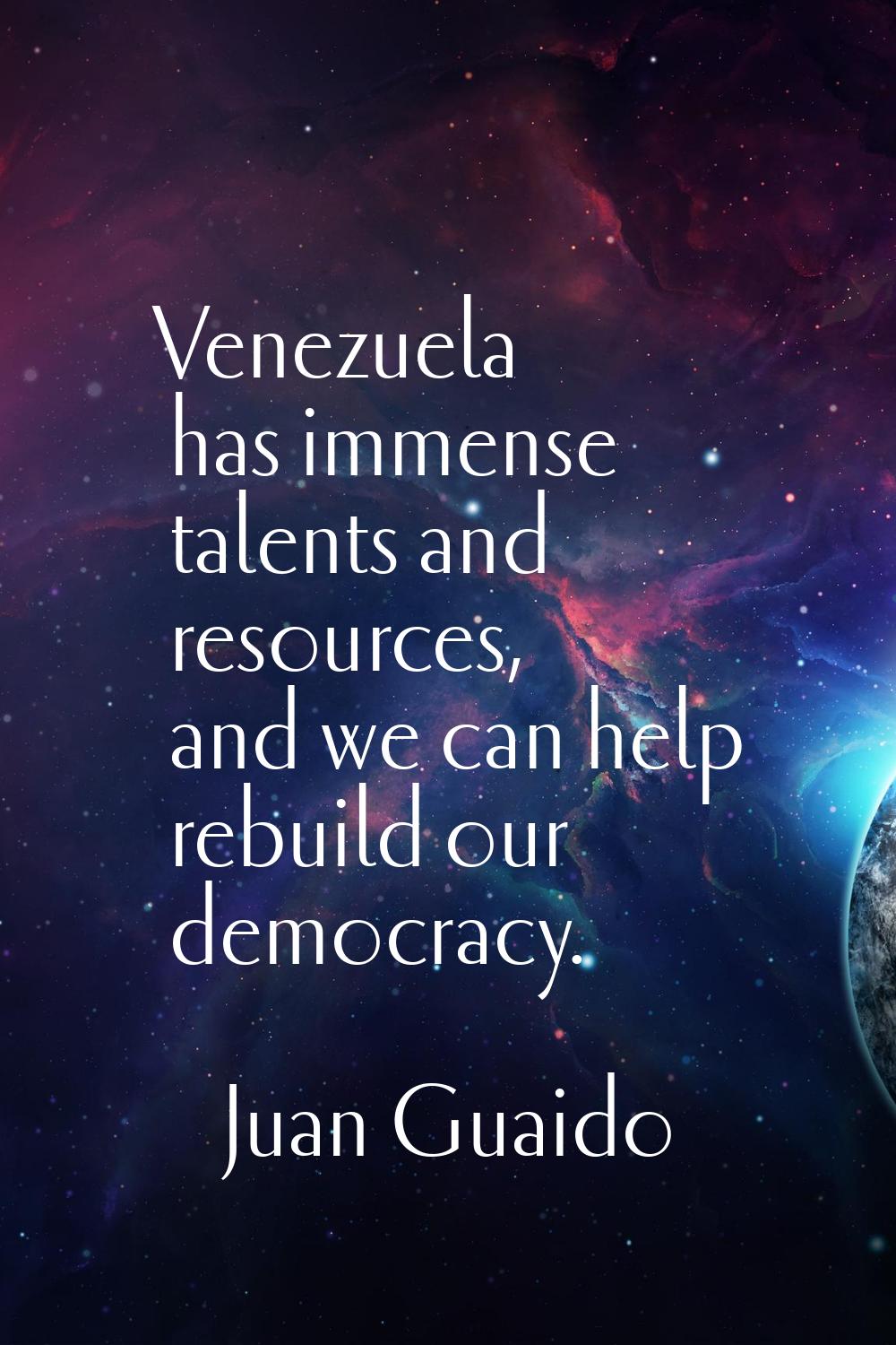 Venezuela has immense talents and resources, and we can help rebuild our democracy.