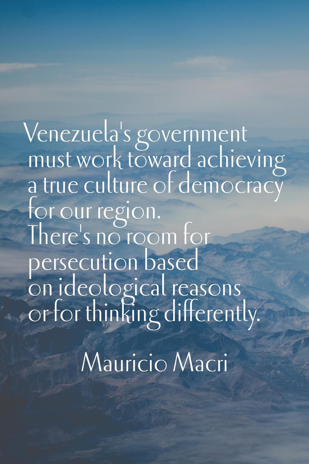 Venezuela's government must work toward achieving a true culture of democracy for our region. There