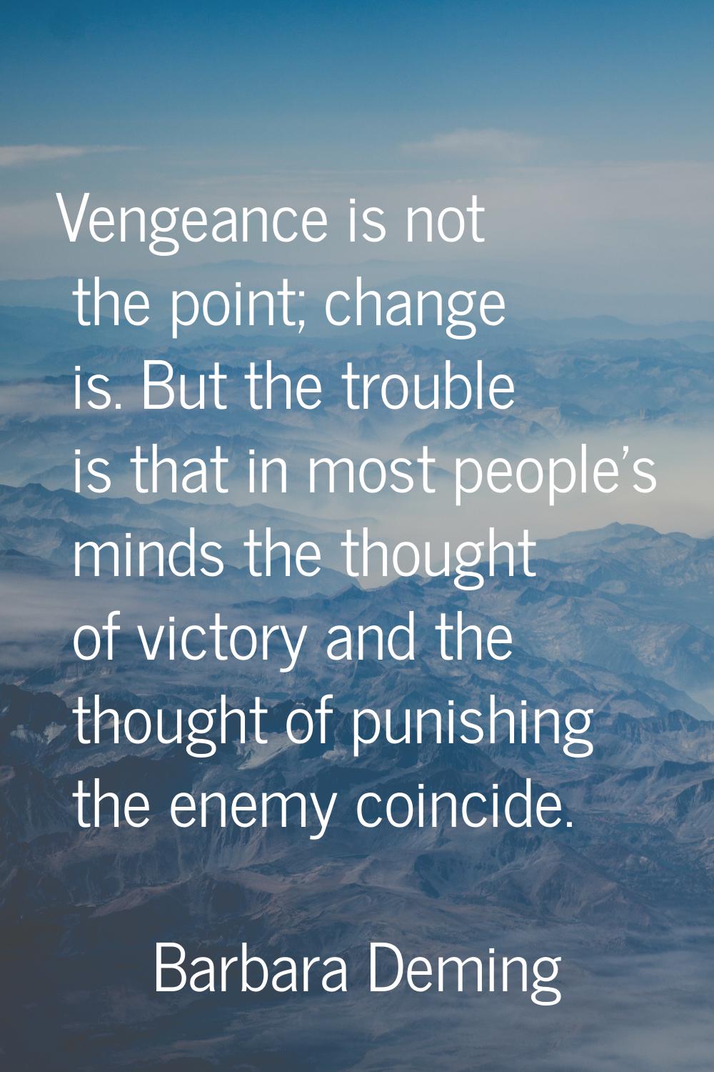 Vengeance is not the point; change is. But the trouble is that in most people's minds the thought o