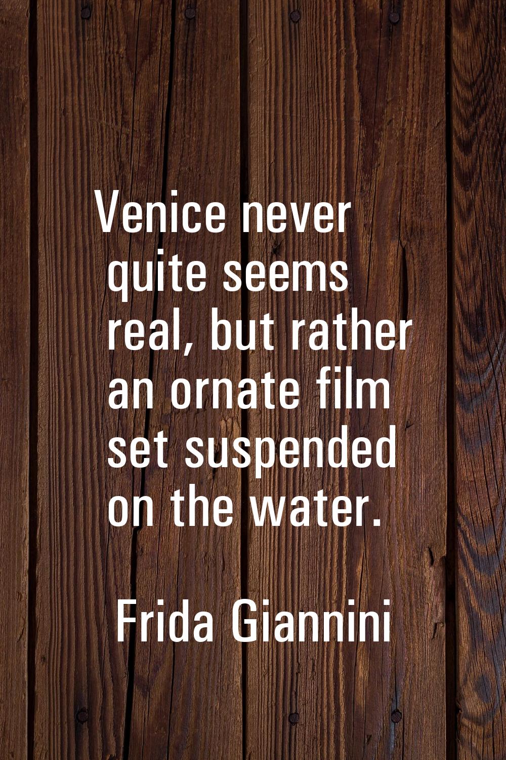 Venice never quite seems real, but rather an ornate film set suspended on the water.