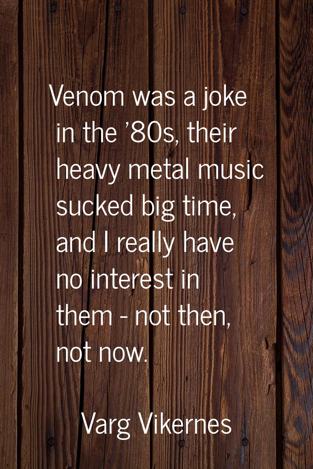 Venom was a joke in the '80s, their heavy metal music sucked big time, and I really have no interes