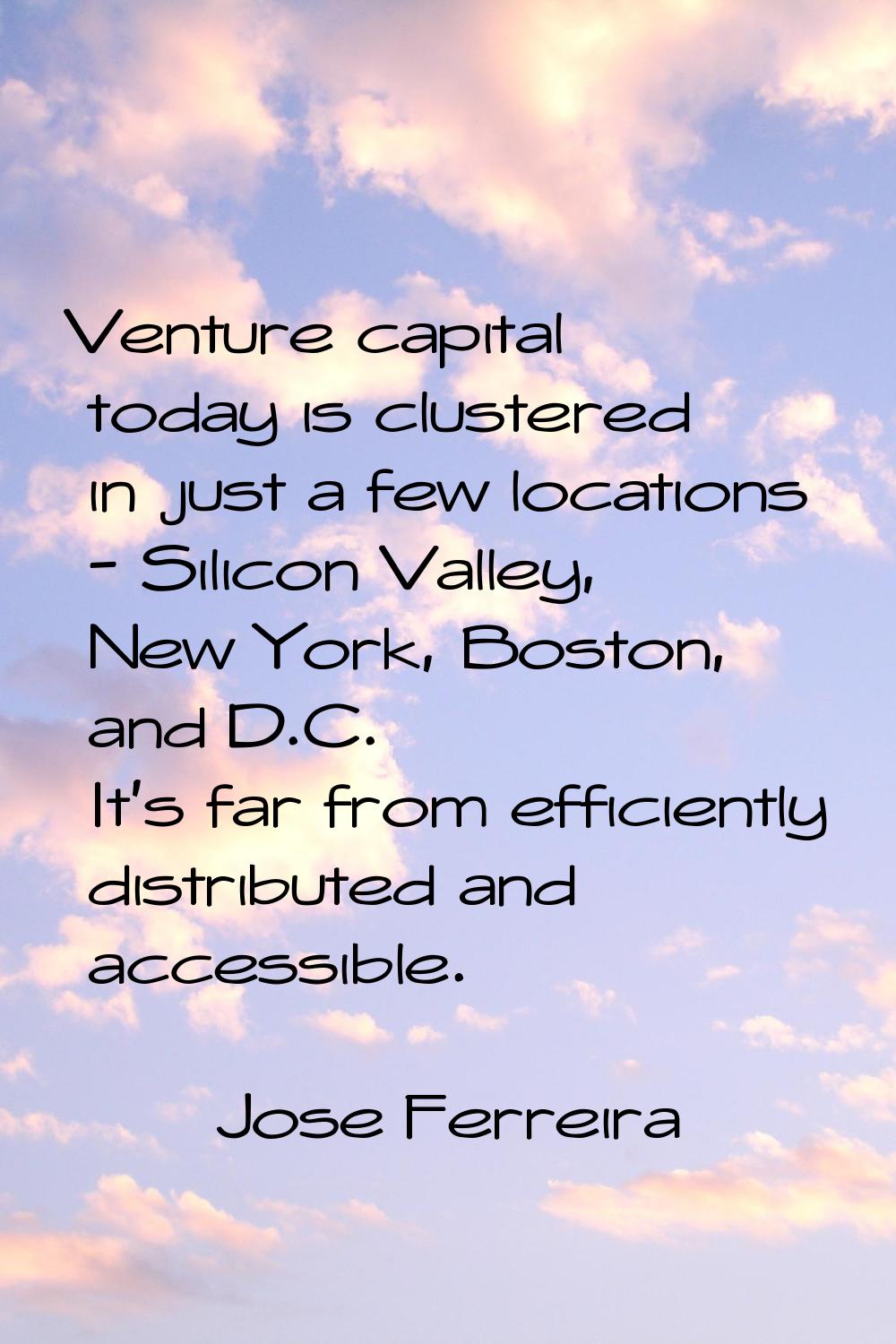 Venture capital today is clustered in just a few locations - Silicon Valley, New York, Boston, and 