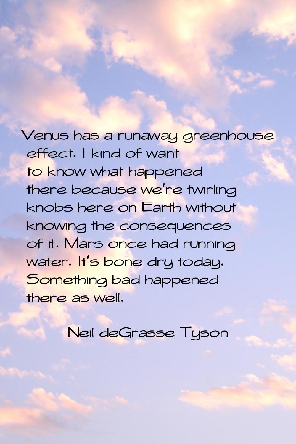 Venus has a runaway greenhouse effect. I kind of want to know what happened there because we're twi