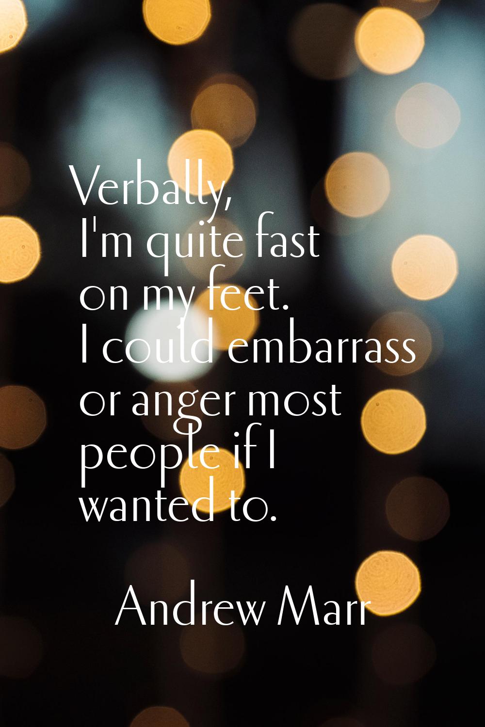 Verbally, I'm quite fast on my feet. I could embarrass or anger most people if I wanted to.