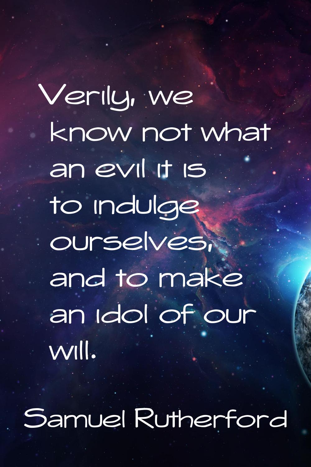 Verily, we know not what an evil it is to indulge ourselves, and to make an idol of our will.