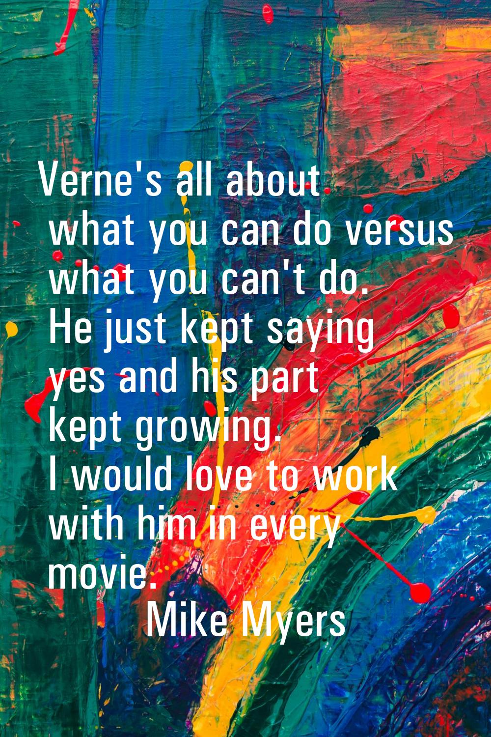 Verne's all about what you can do versus what you can't do. He just kept saying yes and his part ke