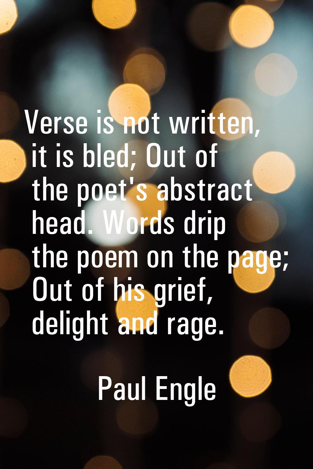 Verse is not written, it is bled; Out of the poet's abstract head. Words drip the poem on the page;