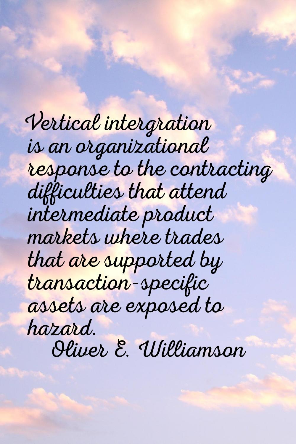 Vertical intergration is an organizational response to the contracting difficulties that attend int