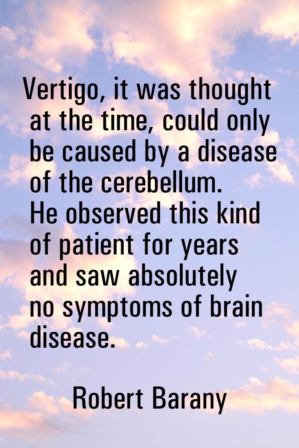 Vertigo, it was thought at the time, could only be caused by a disease of the cerebellum. He observ