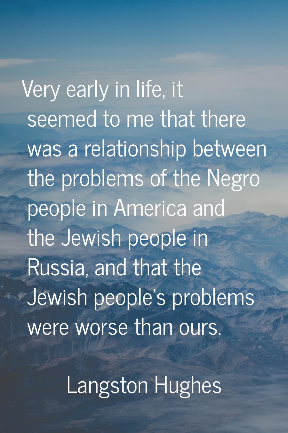 Very early in life, it seemed to me that there was a relationship between the problems of the Negro