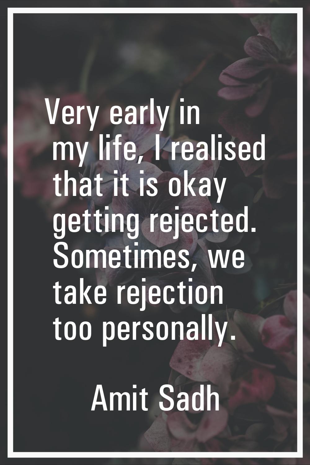 Very early in my life, I realised that it is okay getting rejected. Sometimes, we take rejection to