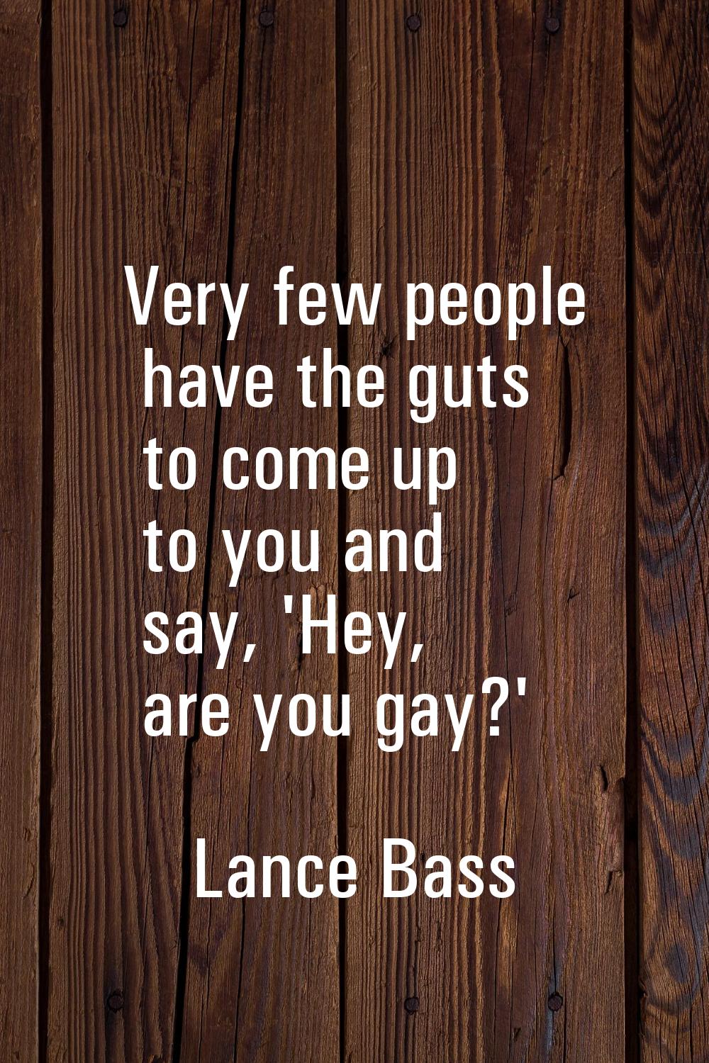 Very few people have the guts to come up to you and say, 'Hey, are you gay?'