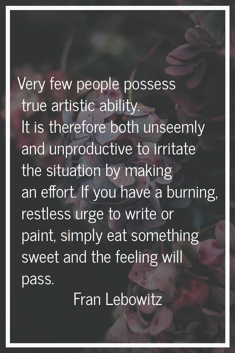 Very few people possess true artistic ability. It is therefore both unseemly and unproductive to ir