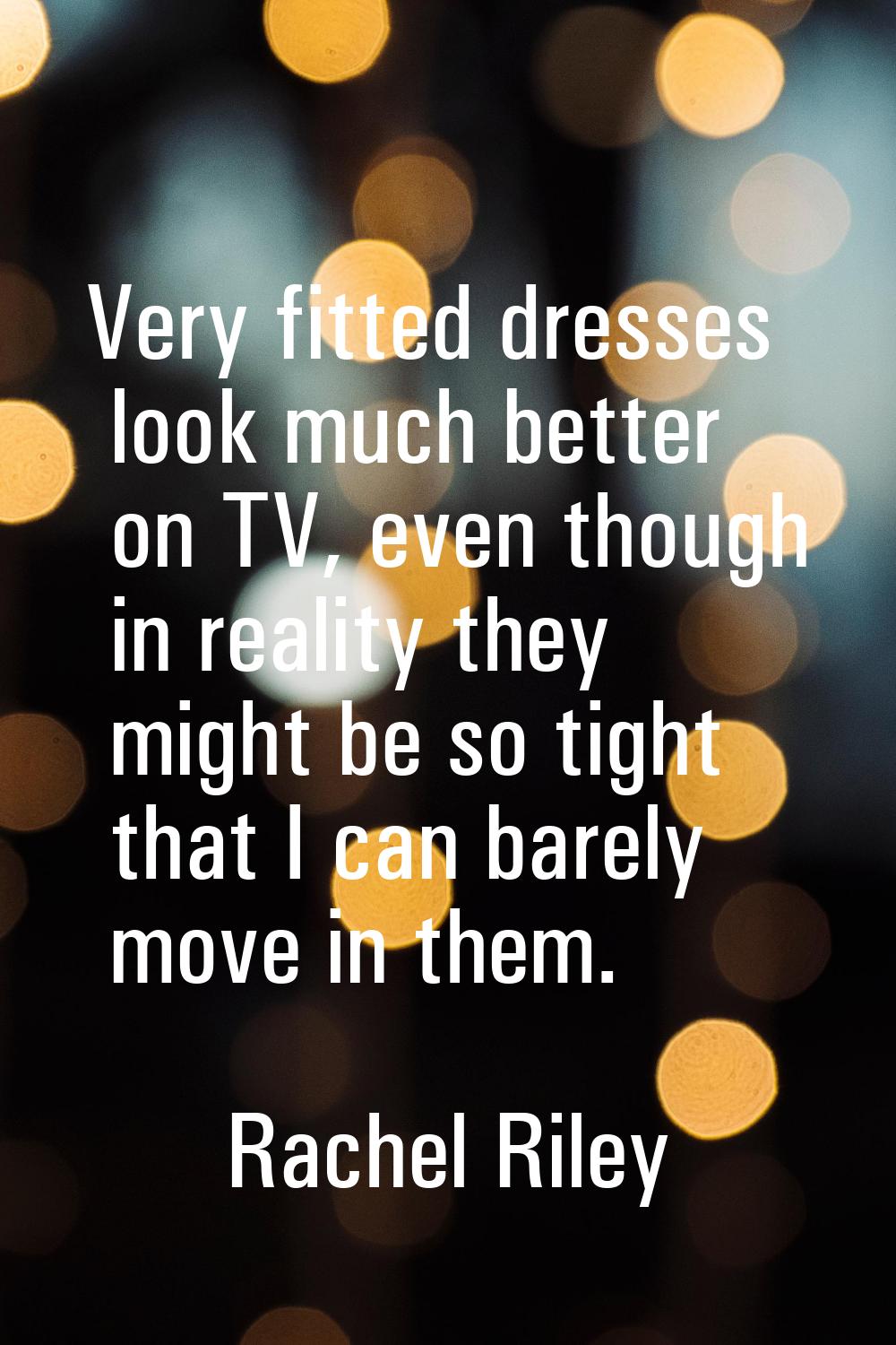 Very fitted dresses look much better on TV, even though in reality they might be so tight that I ca