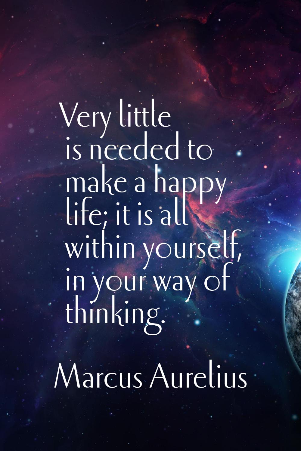 Very little is needed to make a happy life; it is all within yourself, in your way of thinking.