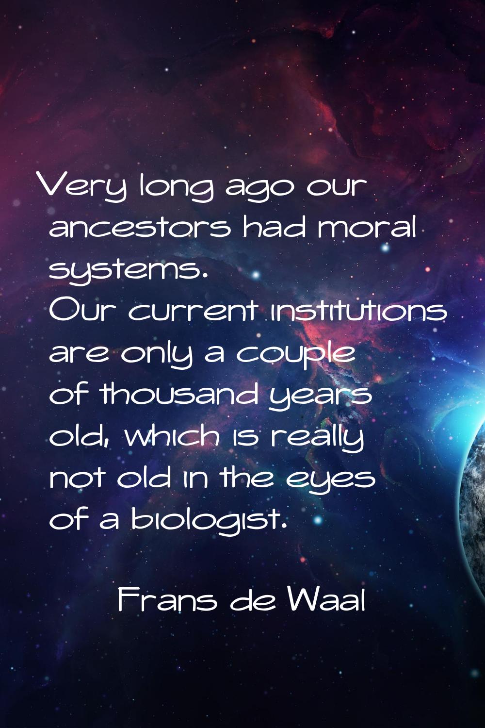 Very long ago our ancestors had moral systems. Our current institutions are only a couple of thousa