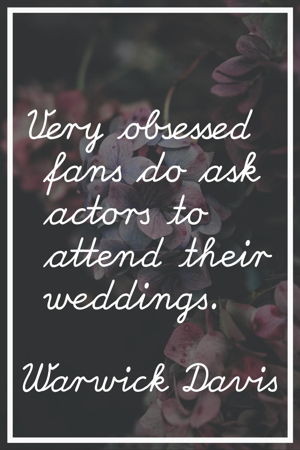 Very obsessed fans do ask actors to attend their weddings.