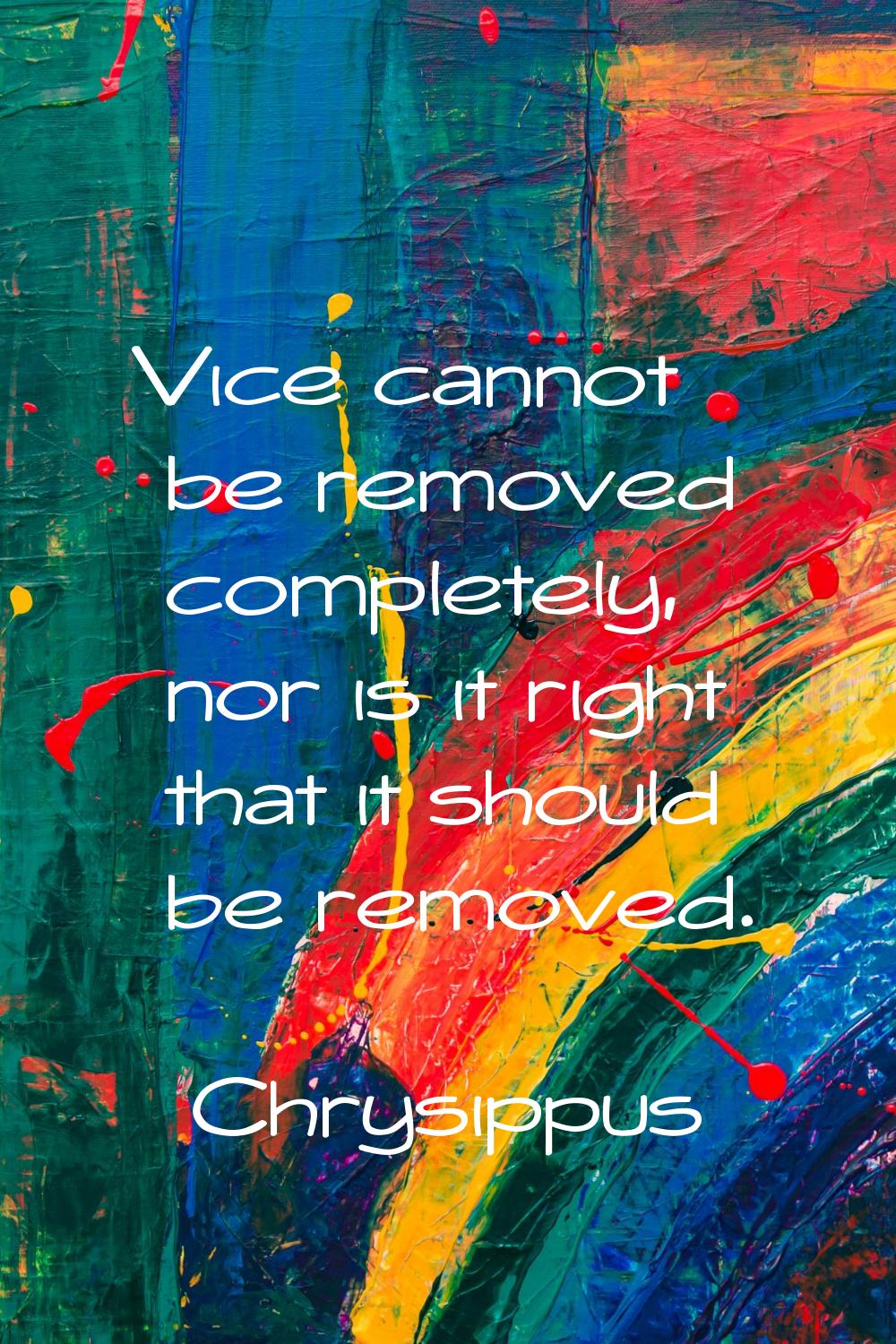 Vice cannot be removed completely, nor is it right that it should be removed.