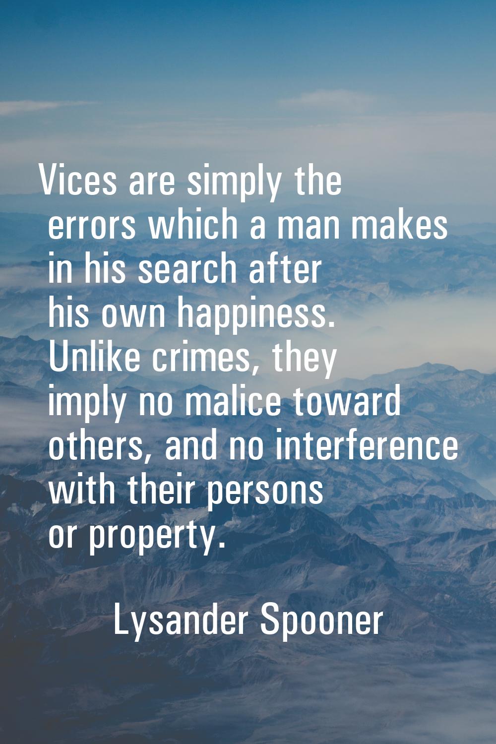 Vices are simply the errors which a man makes in his search after his own happiness. Unlike crimes,
