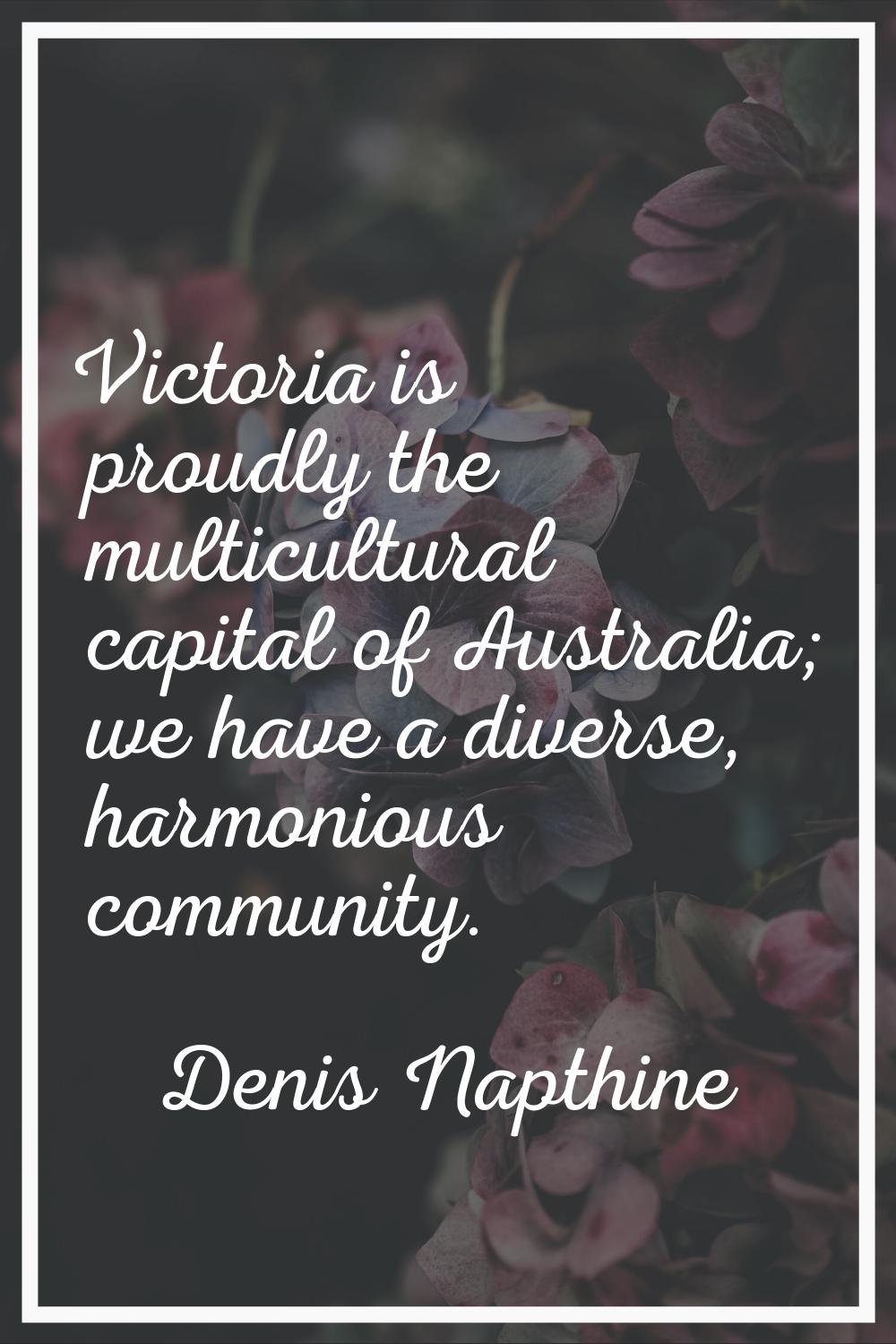 Victoria is proudly the multicultural capital of Australia; we have a diverse, harmonious community