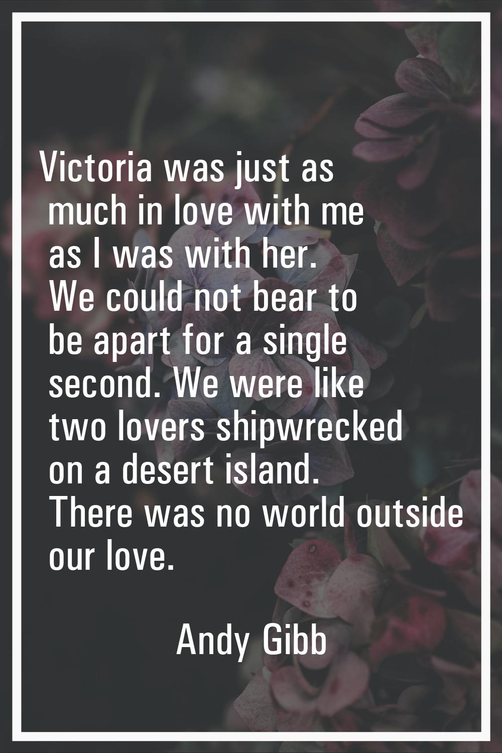 Victoria was just as much in love with me as I was with her. We could not bear to be apart for a si
