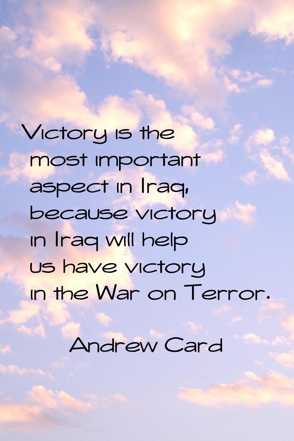 Victory is the most important aspect in Iraq, because victory in Iraq will help us have victory in 