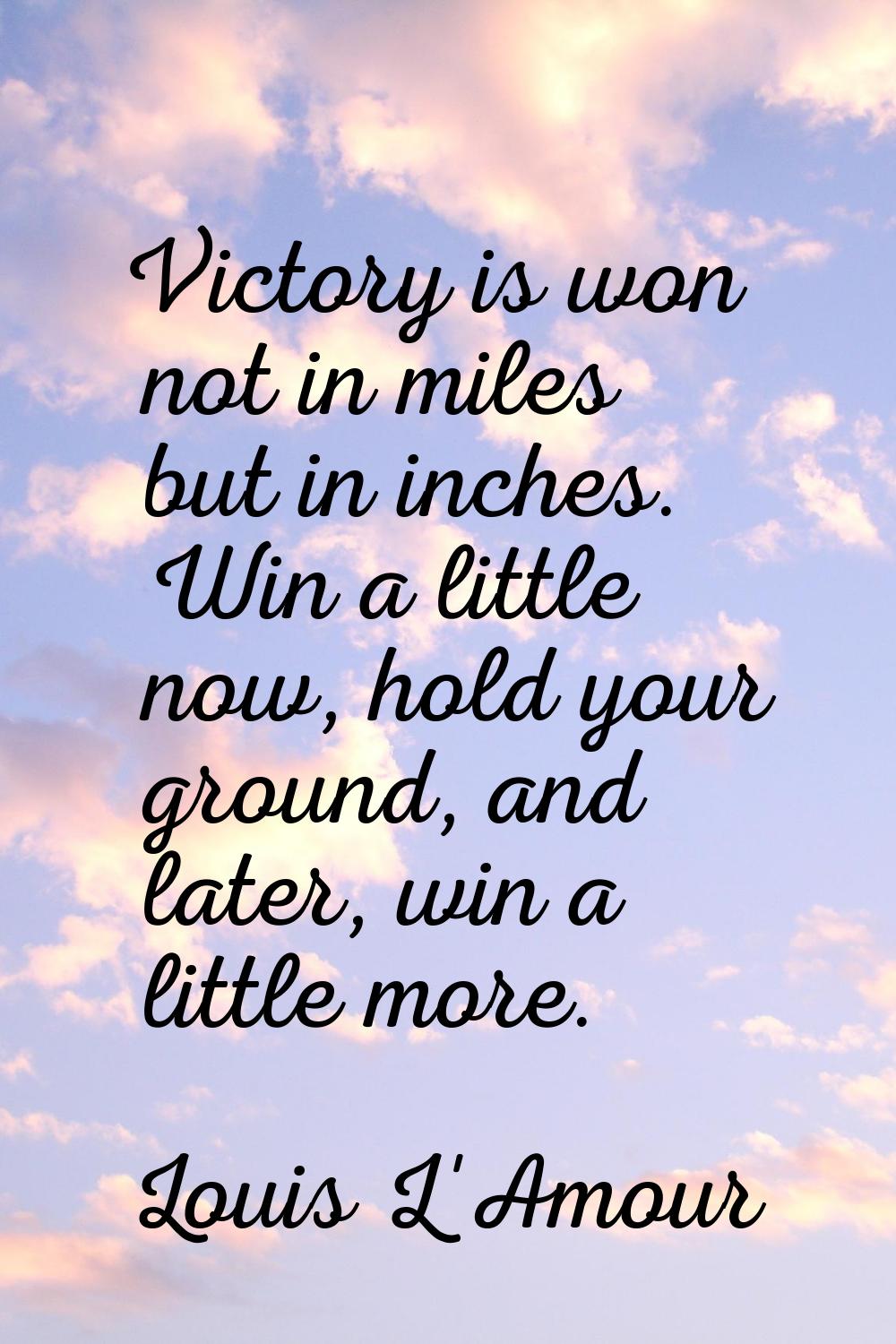 Victory is won not in miles but in inches. Win a little now, hold your ground, and later, win a lit