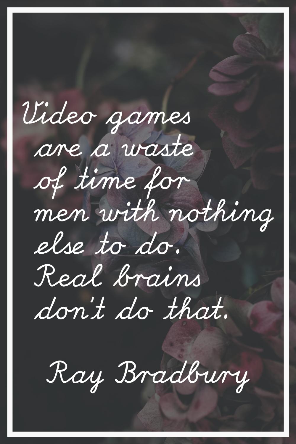 Video games are a waste of time for men with nothing else to do. Real brains don't do that.