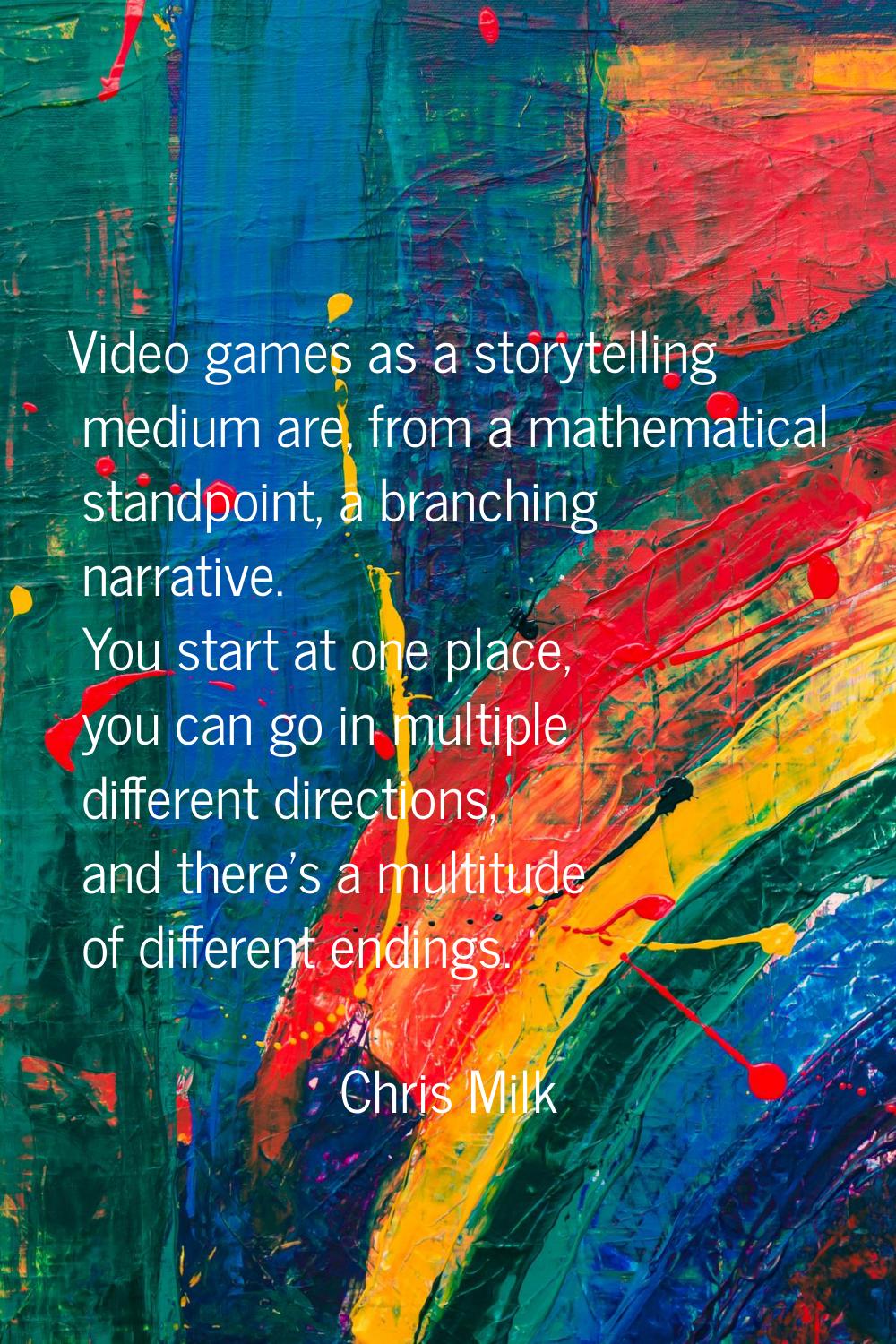 Video games as a storytelling medium are, from a mathematical standpoint, a branching narrative. Yo