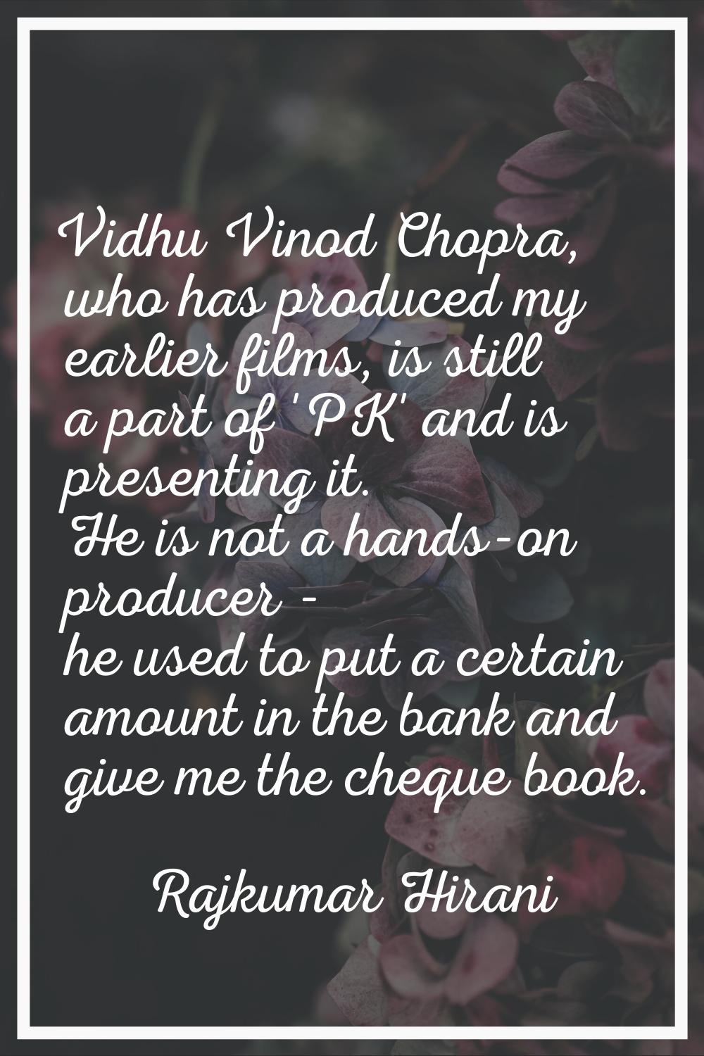 Vidhu Vinod Chopra, who has produced my earlier films, is still a part of 'PK' and is presenting it