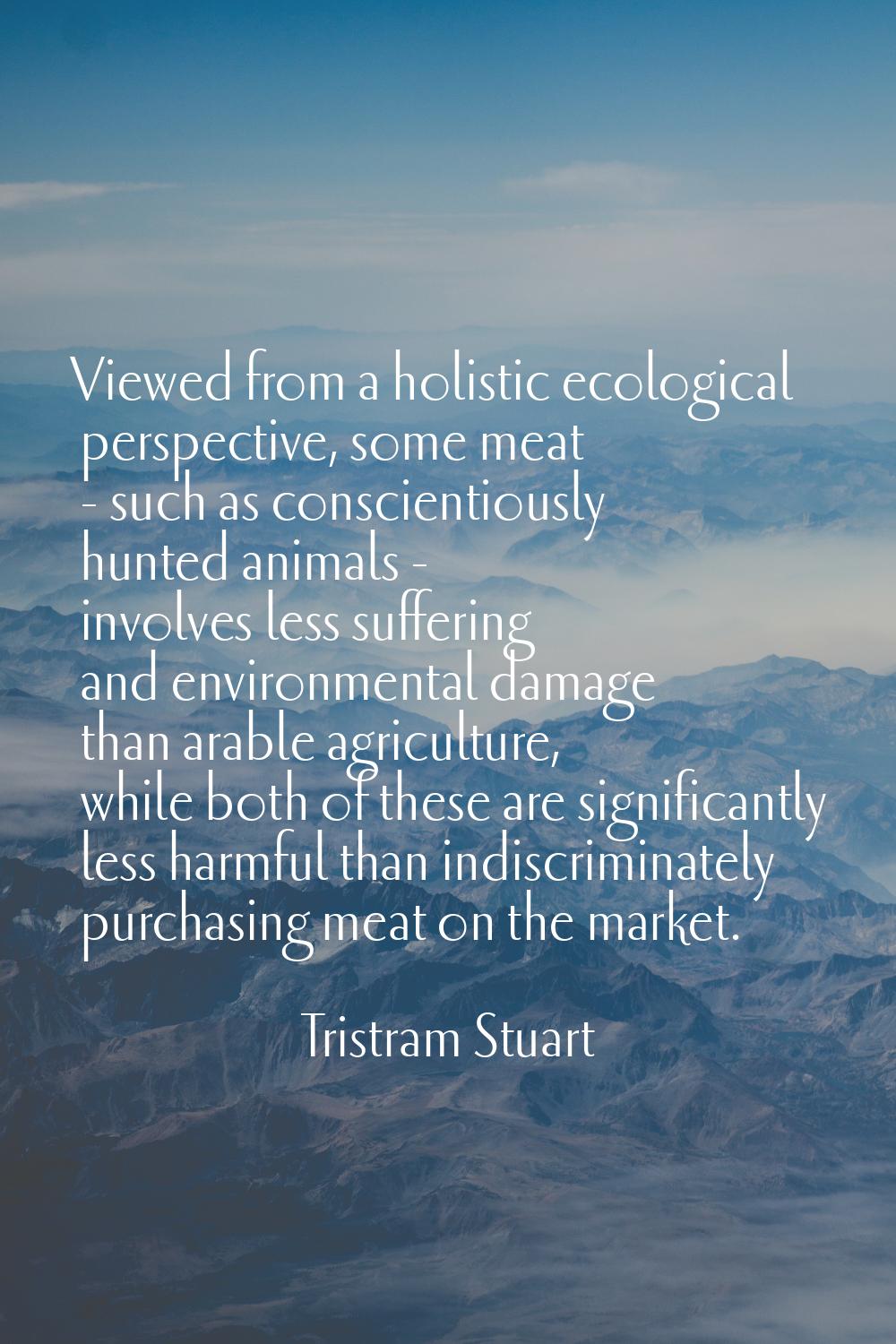 Viewed from a holistic ecological perspective, some meat - such as conscientiously hunted animals -