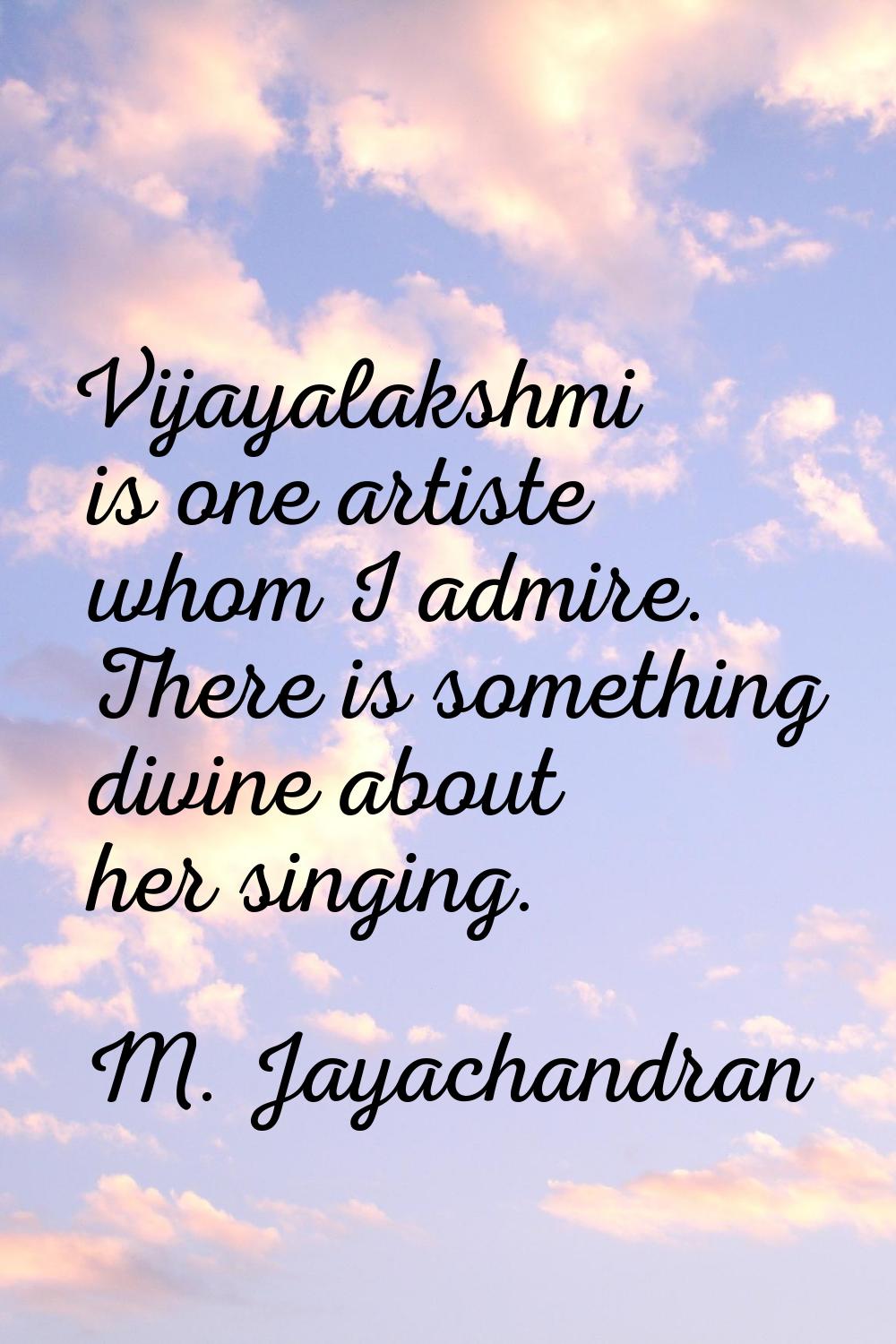 Vijayalakshmi is one artiste whom I admire. There is something divine about her singing.