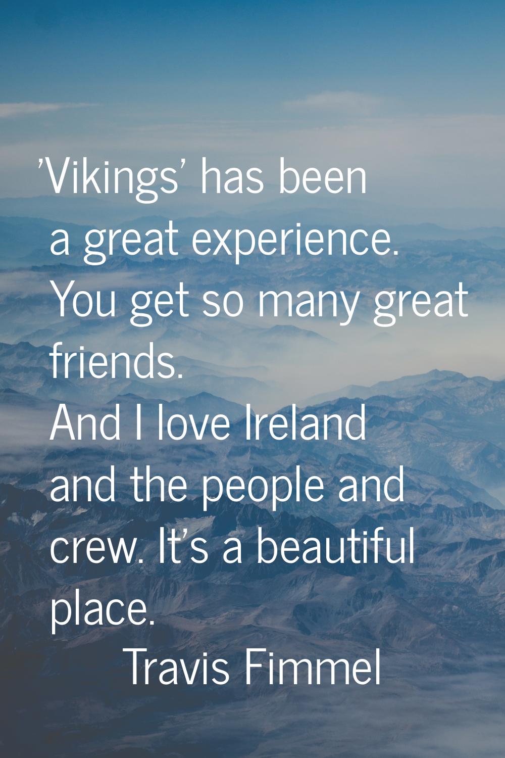 'Vikings' has been a great experience. You get so many great friends. And I love Ireland and the pe