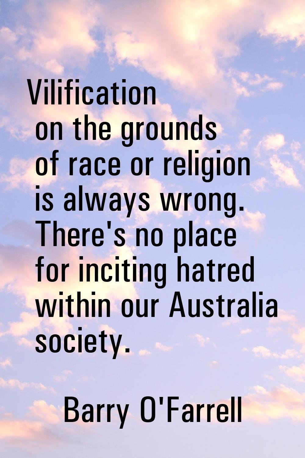 Vilification on the grounds of race or religion is always wrong. There's no place for inciting hatr