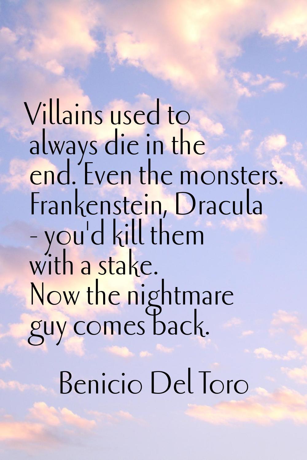 Villains used to always die in the end. Even the monsters. Frankenstein, Dracula - you'd kill them 