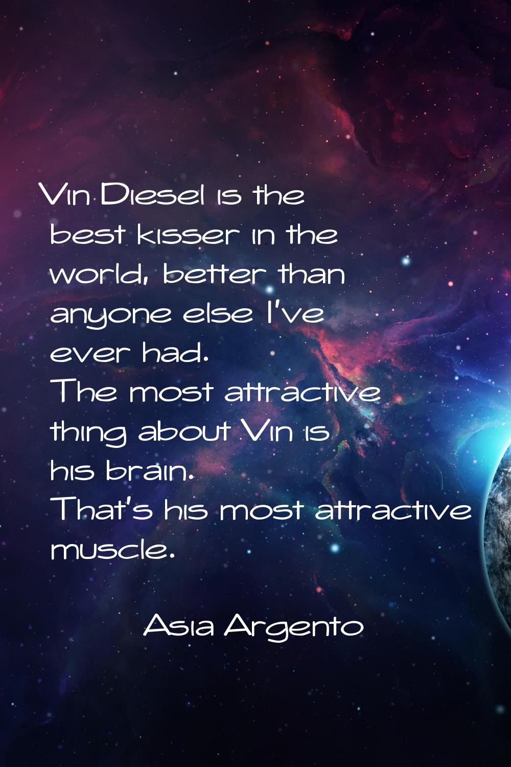 Vin Diesel is the best kisser in the world, better than anyone else I've ever had. The most attract