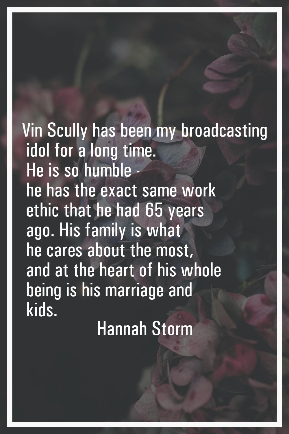 Vin Scully has been my broadcasting idol for a long time. He is so humble - he has the exact same w