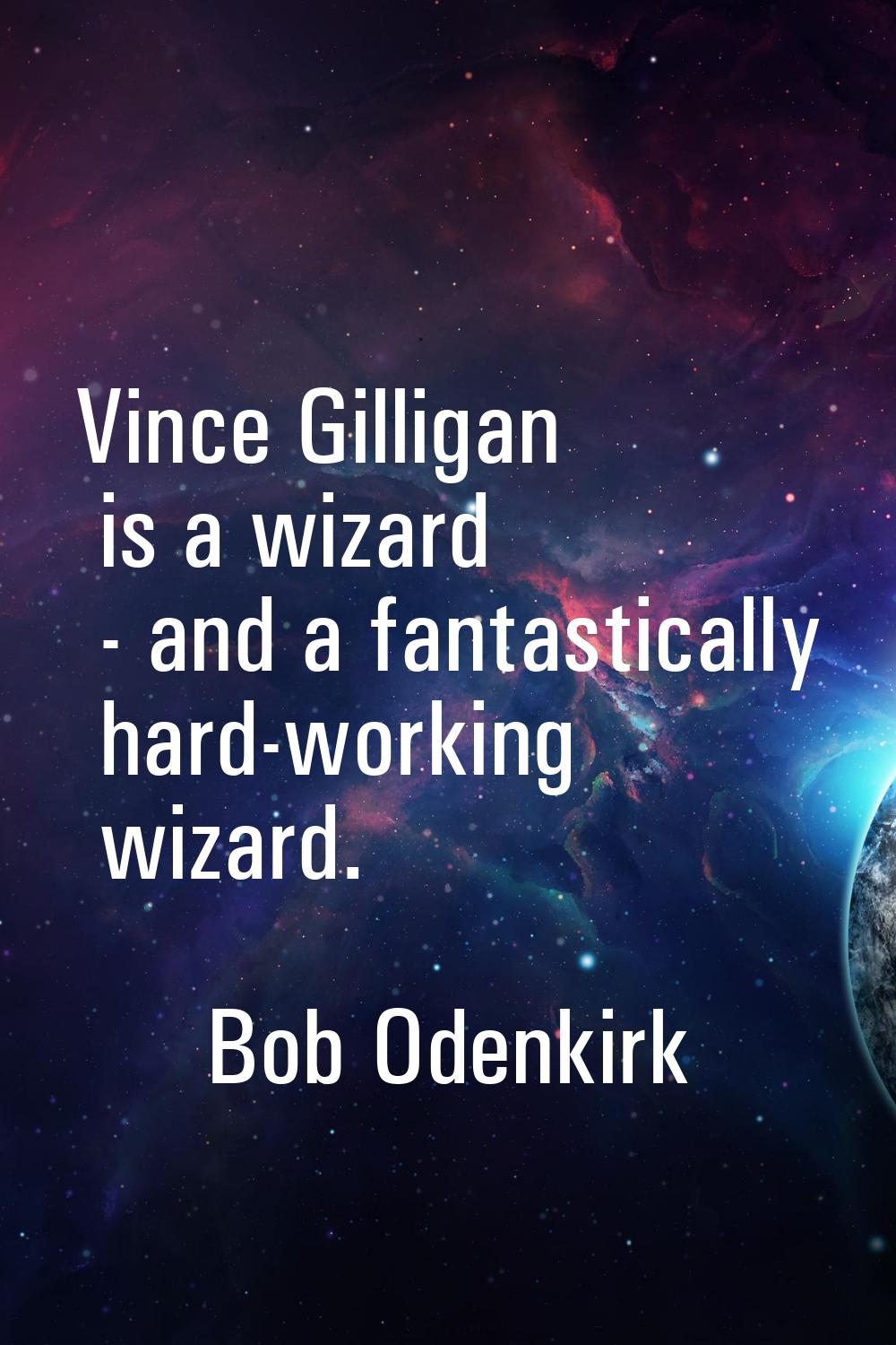Vince Gilligan is a wizard - and a fantastically hard-working wizard.