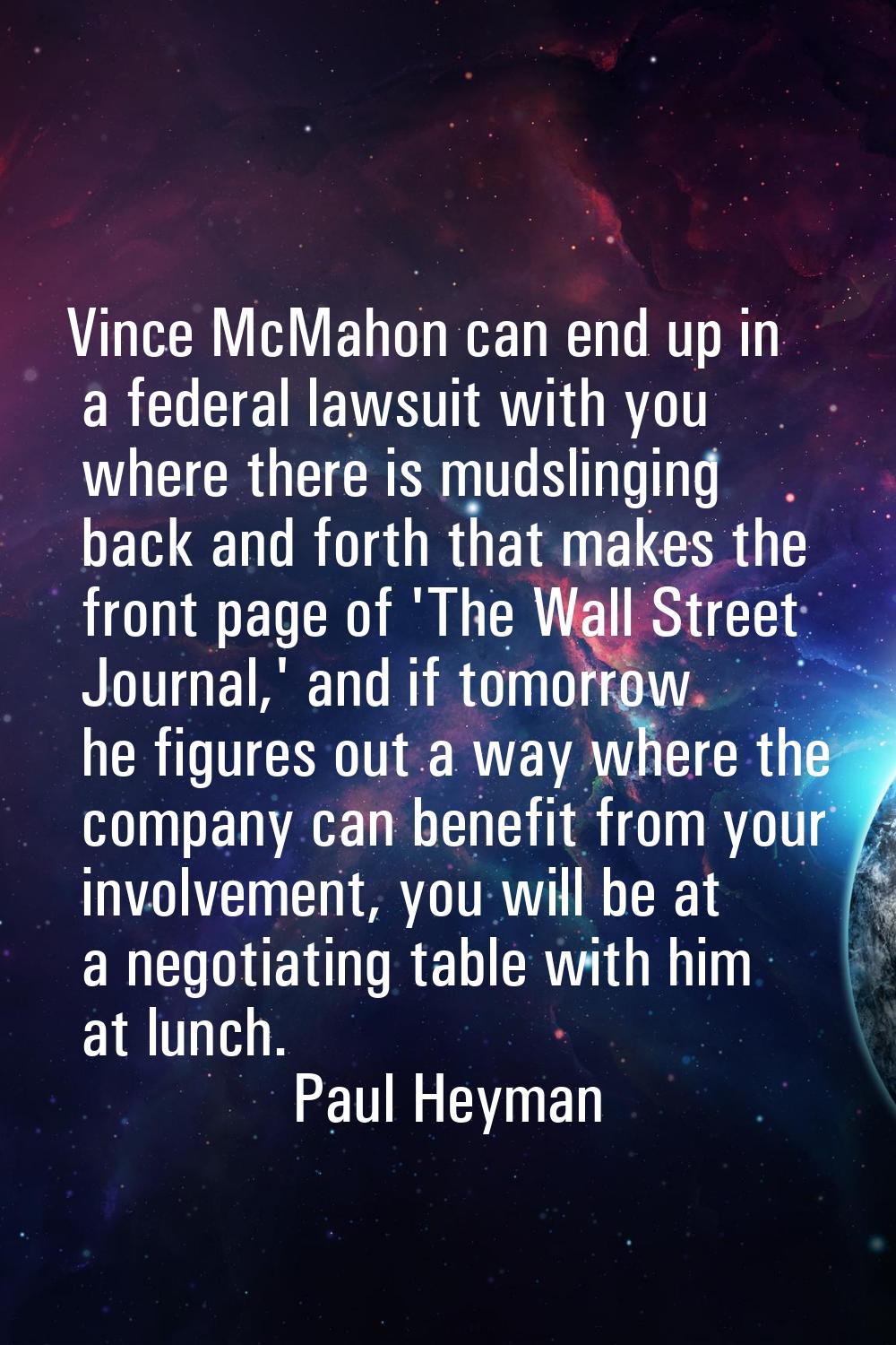 Vince McMahon can end up in a federal lawsuit with you where there is mudslinging back and forth th